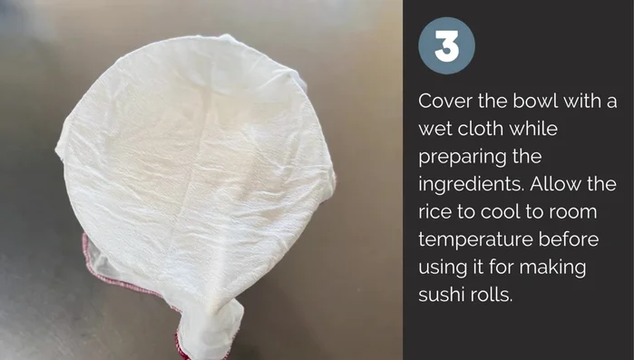Cover the bowl with a wet cloth and let the rice cool to room temperature.