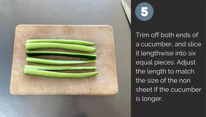 Trim cucumber ends and slice lengthwise into six equal pieces. Adjust length to match nori.